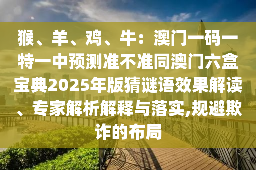 猴、羊、雞、牛：澳門(mén)一碼一特一中預(yù)測(cè)準(zhǔn)不準(zhǔn)同澳門(mén)六盒寶典2025年版猜謎語(yǔ)效果解讀、專家解析解釋與落實(shí),規(guī)避欺詐的布局