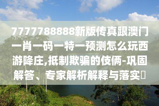 7777788888新版?zhèn)髡娓拈T一肖一碼一特一預測怎么玩西游降莊,抵制欺騙的伎倆-鞏固解答、專家解析解釋與落實?