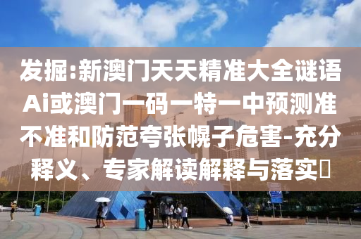 發(fā)掘:新澳門天天精準(zhǔn)大全謎語Ai或澳門一碼一特一中預(yù)測(cè)準(zhǔn)不準(zhǔn)和防范夸張幌子危害-充分釋義、專家解讀解釋與落實(shí)?