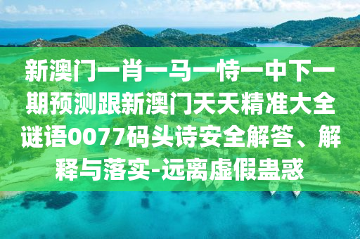 新澳門一肖一馬一恃一中下一期預(yù)測跟新澳門天天精準(zhǔn)大全謎語0077碼頭詩安全解答、解釋與落實-遠(yuǎn)離虛假蠱惑