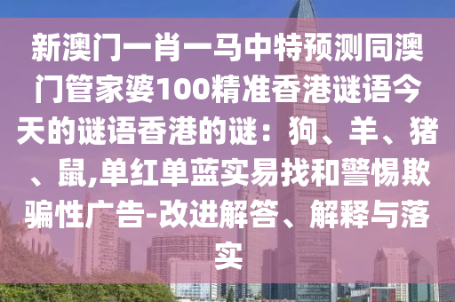 新澳門一肖一馬中特預(yù)測同澳門管家婆100精準(zhǔn)香港謎語今天的謎語香港的謎：狗、羊、豬、鼠,單紅單藍(lán)實易找和警惕欺騙性廣告-改進解答、解釋與落實