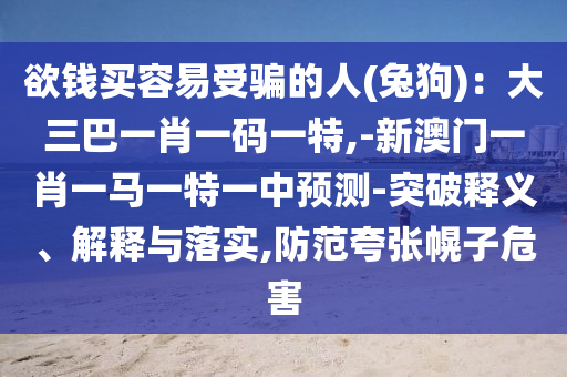 欲錢買容易受騙的人(兔狗)：大三巴一肖一碼一特,-新澳門一肖一馬一特一中預(yù)測-突破釋義、解釋與落實,防范夸張幌子危害