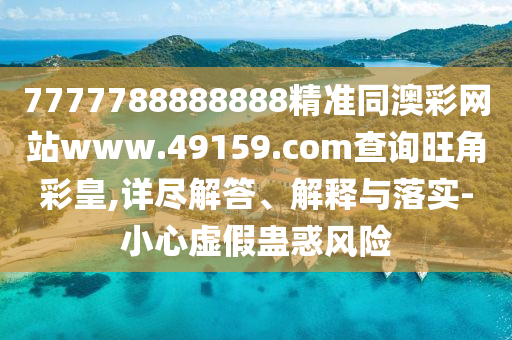 7777788888888精準(zhǔn)同澳彩網(wǎng)站www.49159.соm查詢旺角彩皇,詳盡解答、解釋與落實-小心虛假蠱惑風(fēng)險