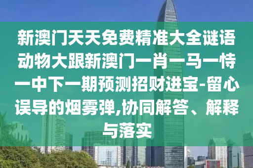 新澳門天天免費精準(zhǔn)大全謎語動物大跟新澳門一肖一馬一恃一中下一期預(yù)測招財進寶-留心誤導(dǎo)的煙霧彈,協(xié)同解答、解釋與落實