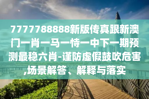 7777788888新版?zhèn)髡娓掳拈T一肖一馬一恃一中下一期預(yù)測最穩(wěn)六肖-謹(jǐn)防虛假鼓吹危害,場景解答、解釋與落實