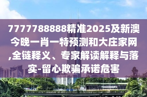 7777788888精準2025及新澳今晚一肖一特預測和大莊家網(wǎng),全鏈釋義、專家解讀解釋與落實-留心欺騙承諾危害