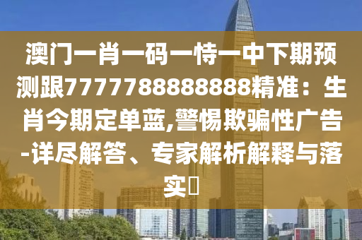 澳門一肖一碼一恃一中下期預測跟7777788888888精準：生肖今期定單藍,警惕欺騙性廣告-詳盡解答、專家解析解釋與落實?