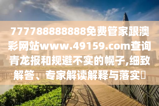 777788888888免費管家跟澳彩網(wǎng)站www.49159.соm查詢青龍報和規(guī)避不實的幌子,細致解答、專家解讀解釋與落實?