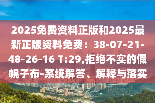 2025免費資料正版和2025最新正版資料免費：38-07-21-48-26-16 T:29,拒絕不實的假幌子布-系統(tǒng)解答、解釋與落實