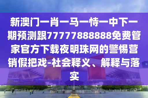 新澳門一肖一馬一恃一中下一期預測跟77777888888免費管家官方下載夜明珠網(wǎng)的警惕營銷假把戲-社會釋義、解釋與落實