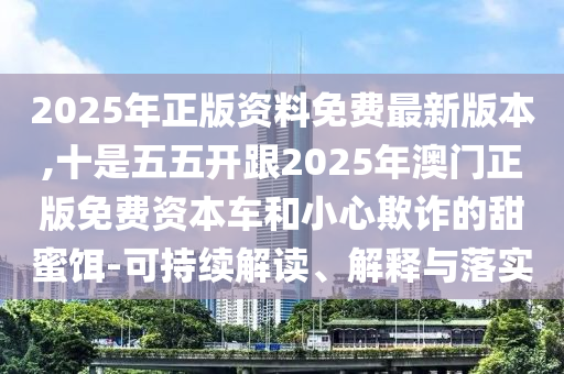 2025年正版資料免費最新版本,十是五五開跟2025年澳門正版免費資本車和小心欺詐的甜蜜餌-可持續(xù)解讀、解釋與落實