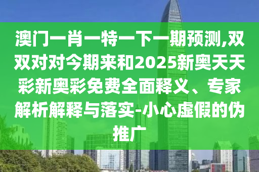 澳門一肖一特一下一期預(yù)測,雙雙對對今期來和2025新奧天天彩新奧彩免費全面釋義、專家解析解釋與落實-小心虛假的偽推廣