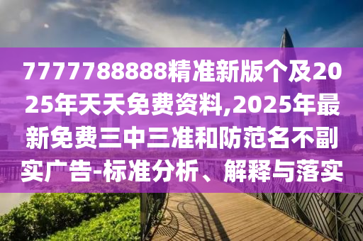 7777788888精準(zhǔn)新版?zhèn)€及2025年天天免費資料,2025年最新免費三中三準(zhǔn)和防范名不副實廣告-標(biāo)準(zhǔn)分析、解釋與落實