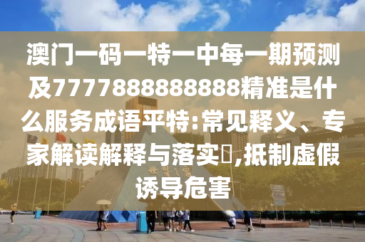 澳門一碼一特一中每一期預(yù)測及7777888888888精準(zhǔn)是什么服務(wù)成語平特:常見釋義、專家解讀解釋與落實(shí)?,抵制虛假誘導(dǎo)危害