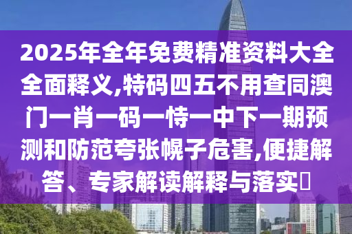2025年全年免費(fèi)精準(zhǔn)資料大全全面釋義,特碼四五不用查同澳門一肖一碼一恃一中下一期預(yù)測和防范夸張幌子危害,便捷解答、專家解讀解釋與落實(shí)?