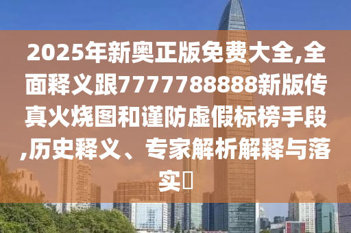 2025年新奧正版免費(fèi)大全,全面釋義跟7777788888新版?zhèn)髡婊馃龍D和謹(jǐn)防虛假標(biāo)榜手段,歷史釋義、專家解析解釋與落實(shí)?