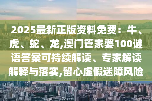 2025最新正版資料免費(fèi)：牛、虎、蛇、龍,澳門管家婆100謎語答案可持續(xù)解讀、專家解讀解釋與落實(shí),留心虛假迷障風(fēng)險
