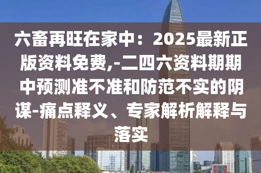 六畜再旺在家中：2025最新正版資料免費(fèi),-二四六資料期期中預(yù)測(cè)準(zhǔn)不準(zhǔn)和防范不實(shí)的陰謀-痛點(diǎn)釋義、專家解析解釋與落實(shí)