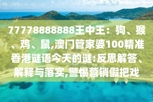77778888888王中王：狗、猴、雞、鼠,澳門管家婆100精準(zhǔn)香港謎語(yǔ)今天的謎:反思解答、解釋與落實(shí),警惕營(yíng)銷假把戲