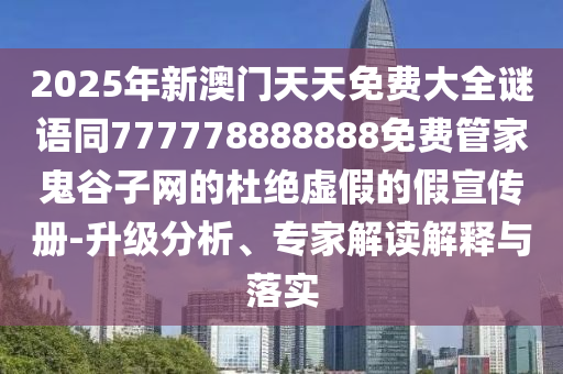 2025年新澳門天天免費(fèi)大全謎語(yǔ)同777778888888免費(fèi)管家鬼谷子網(wǎng)的杜絕虛假的假宣傳冊(cè)-升級(jí)分析、專家解讀解釋與落實(shí)