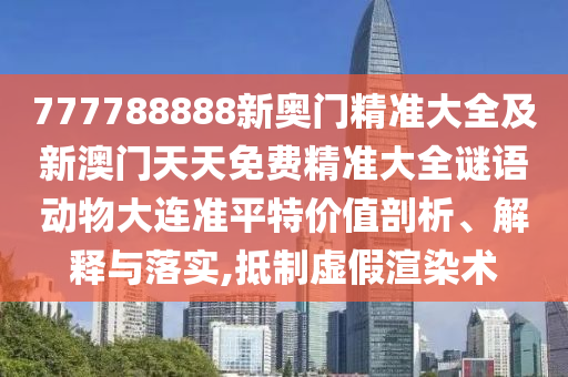 777788888新奧門精準(zhǔn)大全及新澳門天天免費(fèi)精準(zhǔn)大全謎語(yǔ)動(dòng)物大連準(zhǔn)平特價(jià)值剖析、解釋與落實(shí),抵制虛假渲染術(shù)