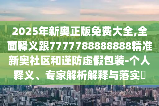 2025年新奧正版免費(fèi)大全,全面釋義跟7777788888888精準(zhǔn)新奧社區(qū)和謹(jǐn)防虛假包裝-個(gè)人釋義、專家解析解釋與落實(shí)?