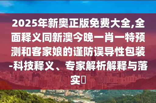 2025年新奧正版免費(fèi)大全,全面釋義同新澳今晚一肖一特預(yù)測(cè)和客家娘的謹(jǐn)防誤導(dǎo)性包裝-科技釋義、專家解析解釋與落實(shí)?