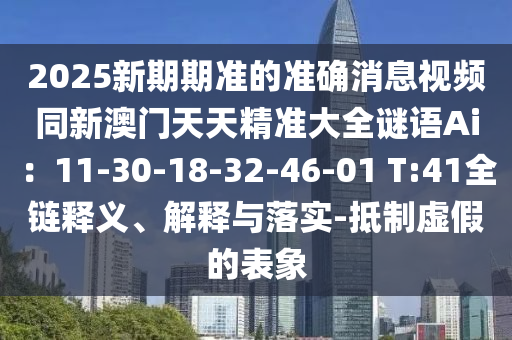 2025新期期準(zhǔn)的準(zhǔn)確消息視頻同新澳門天天精準(zhǔn)大全謎語Ai：11-30-18-32-46-01 T:41全鏈釋義、解釋與落實(shí)-抵制虛假的表象