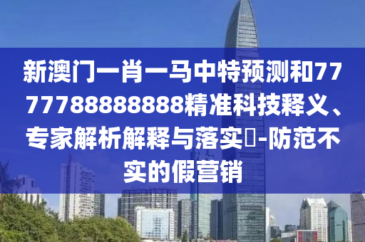 新澳門一肖一馬中特預(yù)測和7777788888888精準(zhǔn)科技釋義、專家解析解釋與落實(shí)?-防范不實(shí)的假營銷