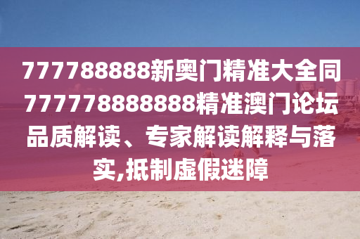 777788888新奧門精準(zhǔn)大全同777778888888精準(zhǔn)澳門論壇品質(zhì)解讀、專家解讀解釋與落實(shí),抵制虛假迷障