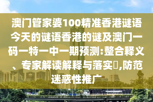 澳門管家婆100精準(zhǔn)香港謎語今天的謎語香港的謎及澳門一碼一特一中一期預(yù)測:整合釋義、專家解讀解釋與落實(shí)?,防范迷惑性推廣