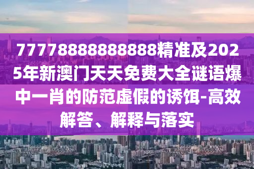 77778888888888精準(zhǔn)及2025年新澳門天天免費(fèi)大全謎語爆中一肖的防范虛假的誘餌-高效解答、解釋與落實(shí)