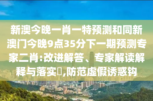 新澳今晚一肖一特預(yù)測和同新澳門今晚9點(diǎn)35分下一期預(yù)測專家二肖:改進(jìn)解答、專家解讀解釋與落實(shí)?,防范虛假誘惑鉤
