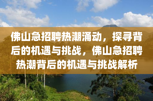 佛山急招聘熱潮涌動(dòng)，探尋背后的機(jī)遇與挑戰(zhàn)，佛山急招聘熱潮背后的機(jī)遇與挑戰(zhàn)解析