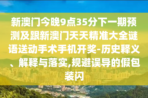 新澳門今晚9點35分下一期預(yù)測及跟新澳門天天精準(zhǔn)大全謎語送動手術(shù)手機開獎-歷史釋義、解釋與落實,規(guī)避誤導(dǎo)的假包裝閃