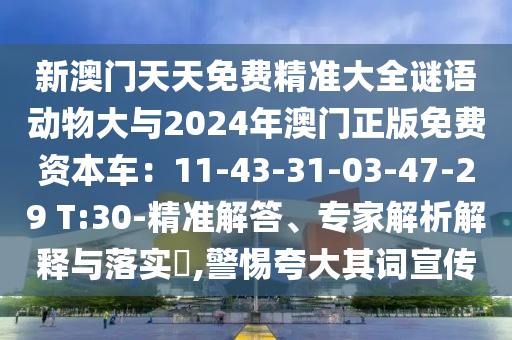 新澳門天天免費精準(zhǔn)大全謎語動物大與2024年澳門正版免費資本車：11-43-31-03-47-29 T:30-精準(zhǔn)解答、專家解析解釋與落實?,警惕夸大其詞宣傳
