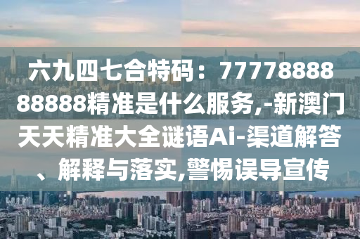 六九四七合特碼：7777888888888精準(zhǔn)是什么服務(wù),-新澳門天天精準(zhǔn)大全謎語Ai-渠道解答、解釋與落實,警惕誤導(dǎo)宣傳