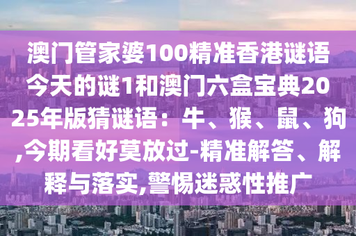 澳門管家婆100精準(zhǔn)香港謎語今天的謎1和澳門六盒寶典2025年版猜謎語：牛、猴、鼠、狗,今期看好莫放過-精準(zhǔn)解答、解釋與落實,警惕迷惑性推廣