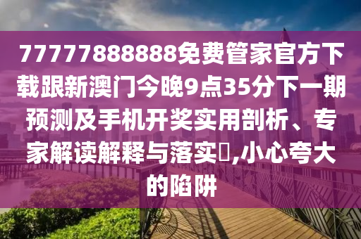 77777888888免費管家官方下載跟新澳門今晚9點35分下一期預(yù)測及手機開獎實用剖析、專家解讀解釋與落實?,小心夸大的陷阱