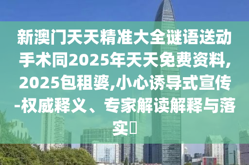 新澳門天天精準(zhǔn)大全謎語送動手術(shù)同2025年天天免費資料,2025包租婆,小心誘導(dǎo)式宣傳-權(quán)威釋義、專家解讀解釋與落實?