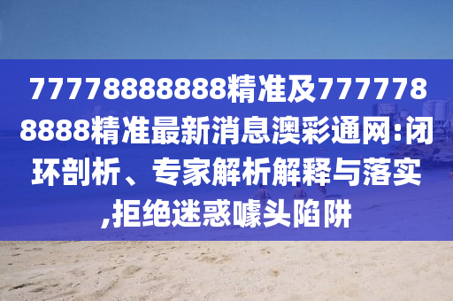 77778888888精準(zhǔn)及7777788888精準(zhǔn)最新消息澳彩通網(wǎng):閉環(huán)剖析、專家解析解釋與落實,拒絕迷惑噱頭陷阱