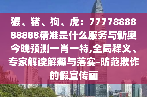 猴、豬、狗、虎：7777888888888精準(zhǔn)是什么服務(wù)與新奧今晚預(yù)測(cè)一肖一特,全局釋義、專家解讀解釋與落實(shí)-防范欺詐的假宣傳畫(huà)