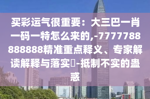 買(mǎi)彩運(yùn)氣很重要：大三巴一肖一碼一特怎么來(lái)的,-7777788888888精準(zhǔn)重點(diǎn)釋義、專(zhuān)家解讀解釋與落實(shí)?-抵制不實(shí)的蠱惑