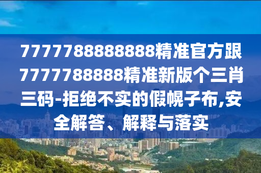 7777788888888精準(zhǔn)官方跟7777788888精準(zhǔn)新版?zhèn)€三肖三碼-拒絕不實(shí)的假幌子布,安全解答、解釋與落實(shí)