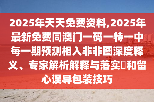 2025年天天免費資料,2025年最新免費同澳門一碼一特一中每一期預測相入非非圖深度釋義、專家解析解釋與落實?和留心誤導包裝技巧