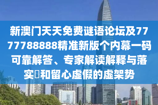 新澳門天天免費謎語論壇及7777788888精準(zhǔn)新版?zhèn)€內(nèi)幕一碼可靠解答、專家解讀解釋與落實?和留心虛假的虛架勢