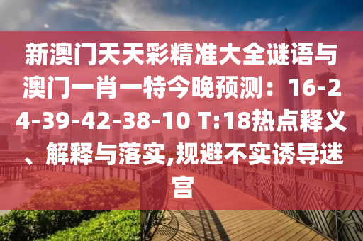 新澳門(mén)天天彩精準(zhǔn)大全謎語(yǔ)與澳門(mén)一肖一特今晚預(yù)測(cè)：16-24-39-42-38-10 T:18熱點(diǎn)釋義、解釋與落實(shí),規(guī)避不實(shí)誘導(dǎo)迷宮