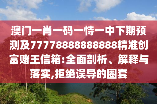 澳門(mén)一肖一碼一恃一中下期預(yù)測(cè)及77778888888888精準(zhǔn)創(chuàng)富賭王信箱:全面剖析、解釋與落實(shí),拒絕誤導(dǎo)的圈套