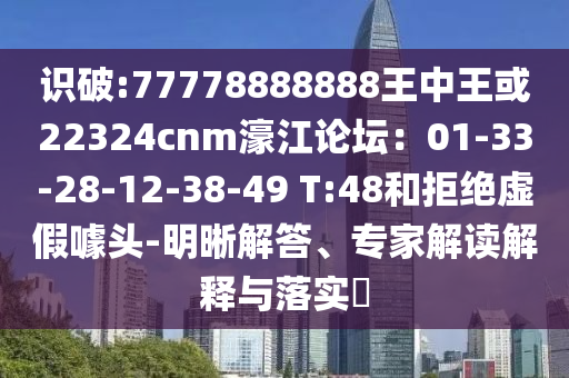 識破:77778888888王中王或22324cnm濠江論壇：01-33-28-12-38-49 T:48和拒絕虛假噱頭-明晰解答、專家解讀解釋與落實(shí)?
