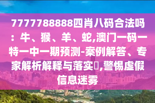 7777788888四肖八碼合法嗎：牛、猴、羊、蛇,澳門一碼一特一中一期預(yù)測-案例解答、專家解析解釋與落實(shí)?,警惕虛假信息迷霧